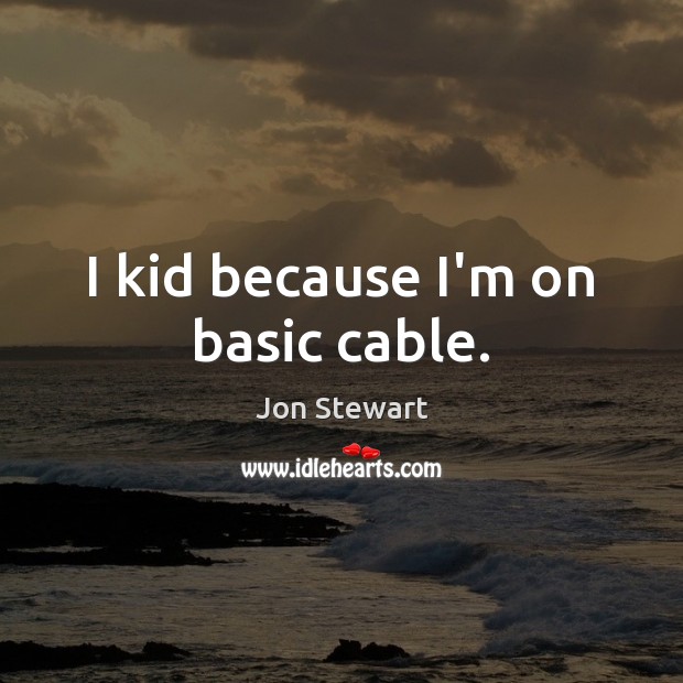 I kid because I’m on basic cable. Jon Stewart Picture Quote