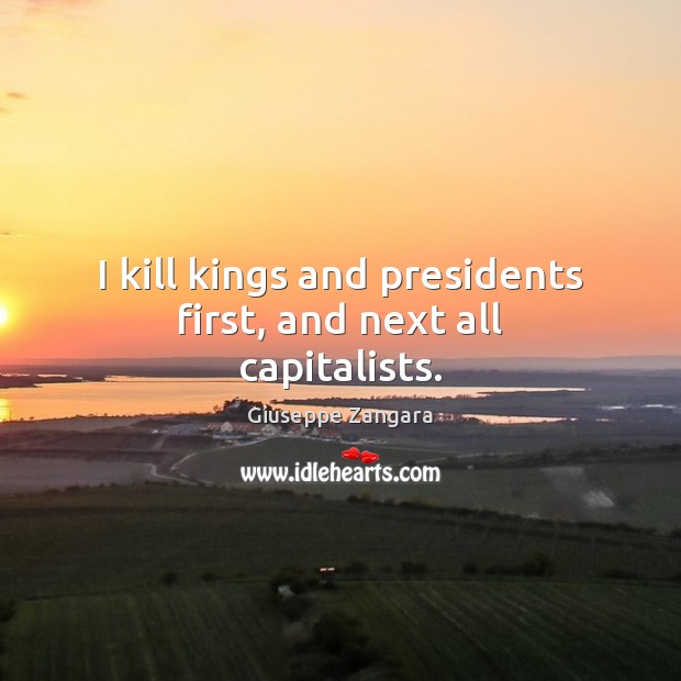 I kill kings and presidents first, and next all capitalists. Giuseppe Zangara Picture Quote