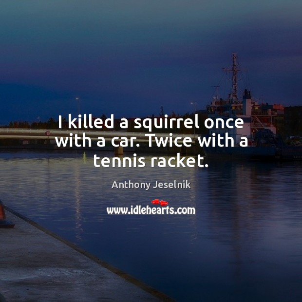 I killed a squirrel once with a car. Twice with a tennis racket. Anthony Jeselnik Picture Quote