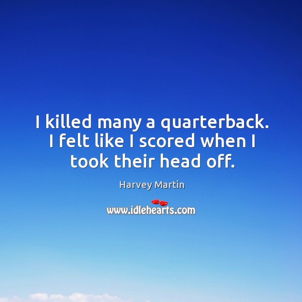 I killed many a quarterback. I felt like I scored when I took their head off. Harvey Martin Picture Quote
