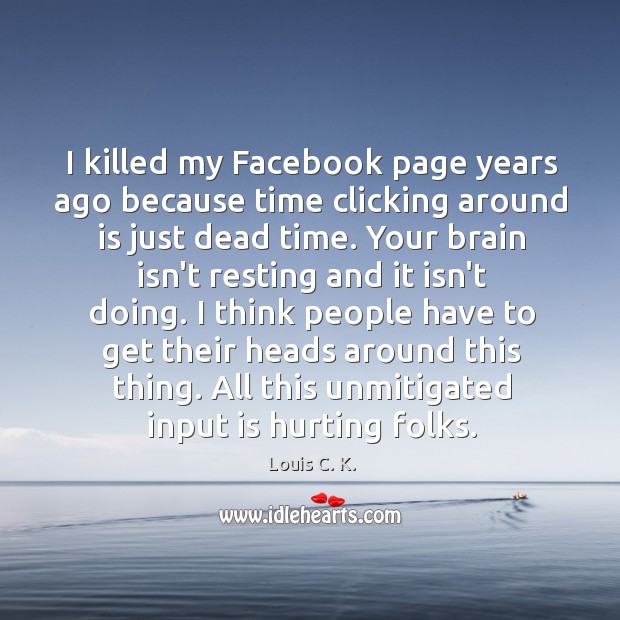I killed my Facebook page years ago because time clicking around is Louis C. K. Picture Quote