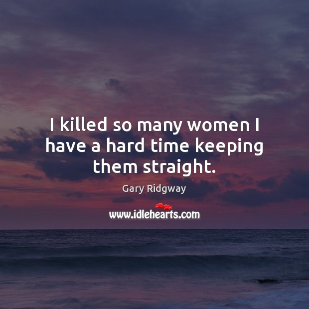 I killed so many women I have a hard time keeping them straight. Gary Ridgway Picture Quote