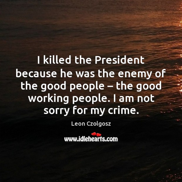 I killed the President because he was the enemy of the good Leon Czolgosz Picture Quote