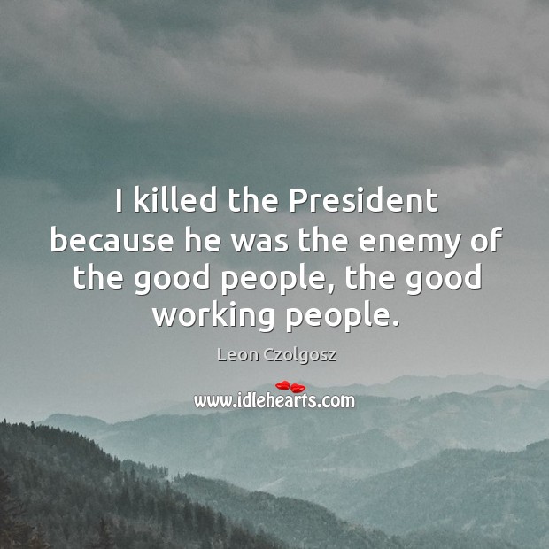 I killed the president because he was the enemy of the good people, the good working people. Leon Czolgosz Picture Quote