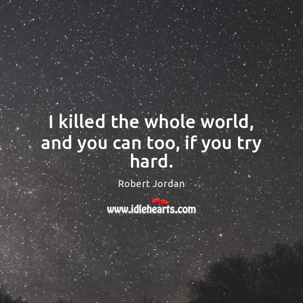 I killed the whole world, and you can too, if you try hard. Robert Jordan Picture Quote
