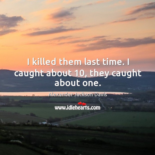 I killed them last time. I caught about 10, they caught about one. Alexander Jackson Davis Picture Quote