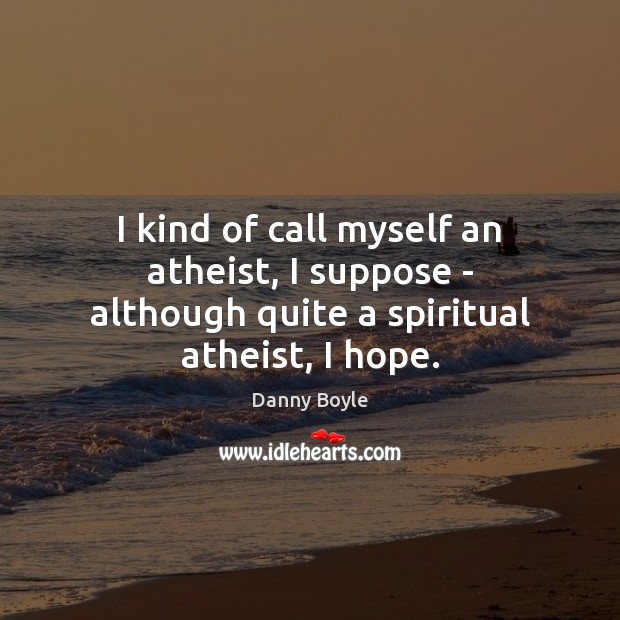 I kind of call myself an atheist, I suppose – although quite a spiritual atheist, I hope. Danny Boyle Picture Quote