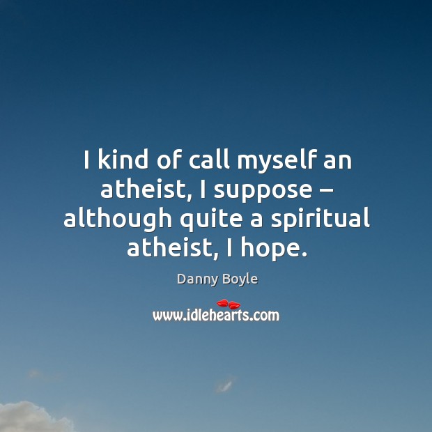 I kind of call myself an atheist, I suppose – although quite a spiritual atheist, I hope. Danny Boyle Picture Quote