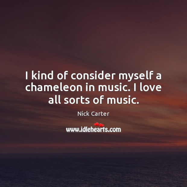 I kind of consider myself a chameleon in music. I love all sorts of music. Nick Carter Picture Quote
