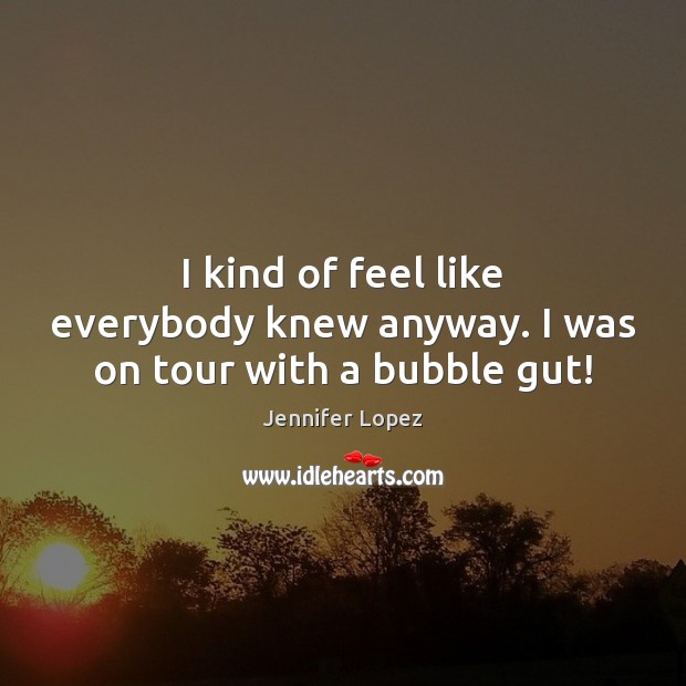 I kind of feel like everybody knew anyway. I was on tour with a bubble gut! Jennifer Lopez Picture Quote