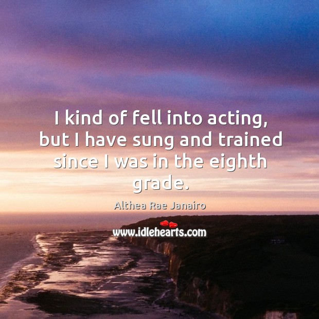 I kind of fell into acting, but I have sung and trained since I was in the eighth grade. Althea Rae Janairo Picture Quote