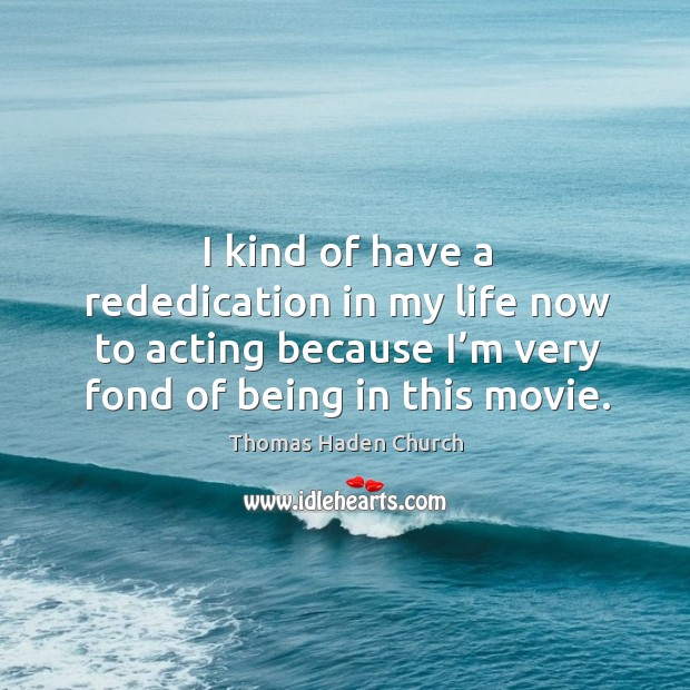 I kind of have a rededication in my life now to acting because I’m very fond of being in this movie. Thomas Haden Church Picture Quote