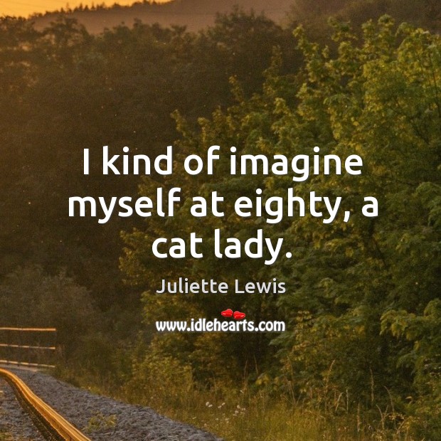 I kind of imagine myself at eighty, a cat lady. Juliette Lewis Picture Quote