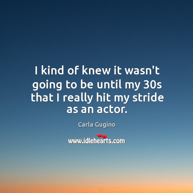 I kind of knew it wasn’t going to be until my 30s that I really hit my stride as an actor. Carla Gugino Picture Quote
