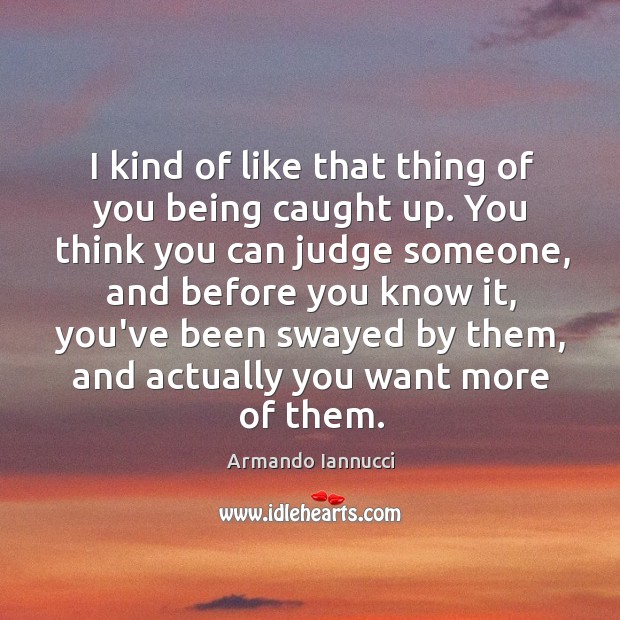 I kind of like that thing of you being caught up. You Armando Iannucci Picture Quote