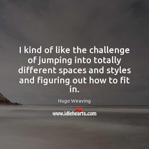 I kind of like the challenge of jumping into totally different spaces Hugo Weaving Picture Quote