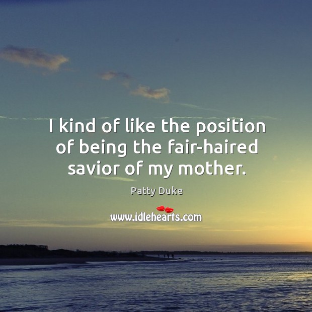 I kind of like the position of being the fair-haired savior of my mother. Patty Duke Picture Quote