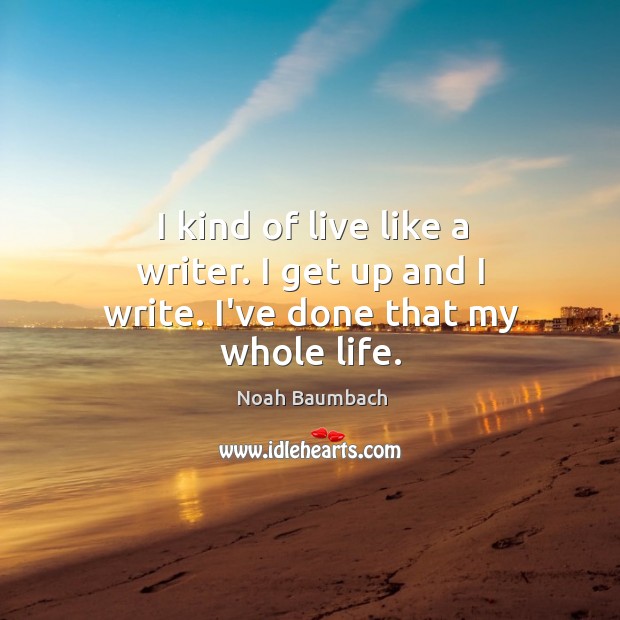 I kind of live like a writer. I get up and I write. I’ve done that my whole life. Noah Baumbach Picture Quote