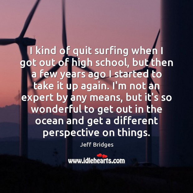 I kind of quit surfing when I got out of high school, Jeff Bridges Picture Quote