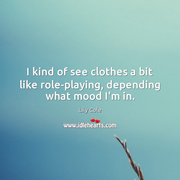 I kind of see clothes a bit like role-playing, depending what mood I’m in. Lily Cole Picture Quote