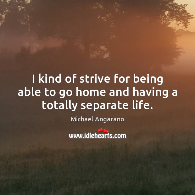 I kind of strive for being able to go home and having a totally separate life. Michael Angarano Picture Quote