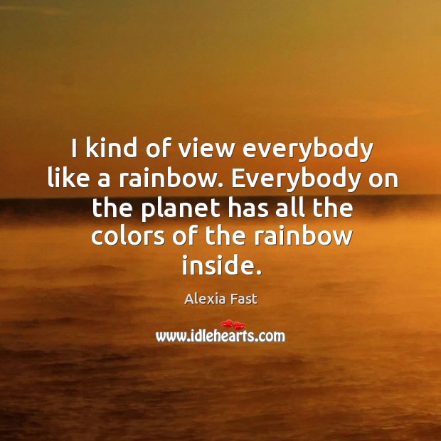 I kind of view everybody like a rainbow. Everybody on the planet Alexia Fast Picture Quote