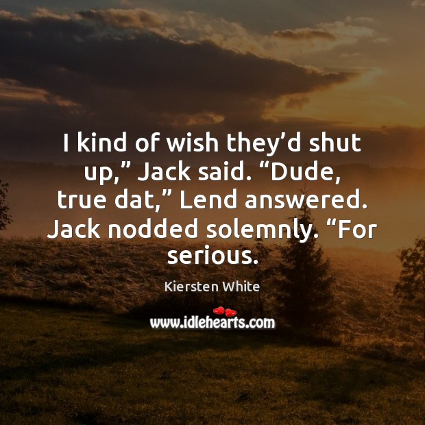 I kind of wish they’d shut up,” Jack said. “Dude, true Kiersten White Picture Quote