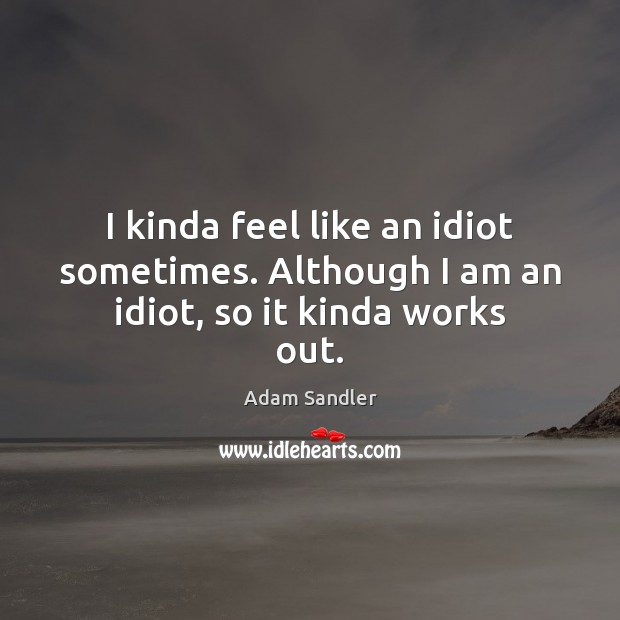 I kinda feel like an idiot sometimes. Although I am an idiot, so it kinda works out. Adam Sandler Picture Quote