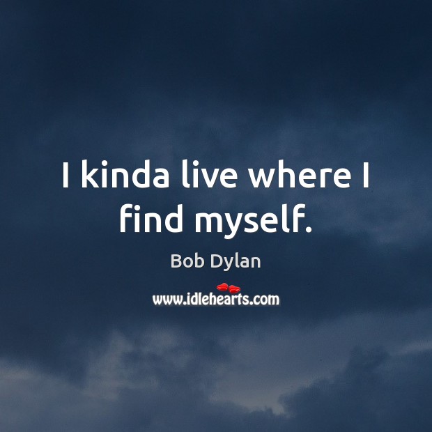 I kinda live where I find myself. Bob Dylan Picture Quote