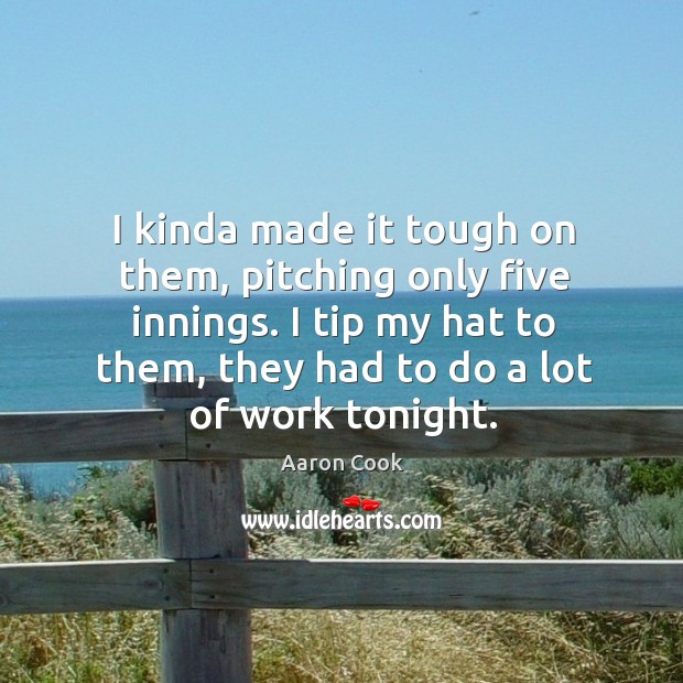 I kinda made it tough on them, pitching only five innings. I tip my hat to them, they had to do a lot of work tonight. Aaron Cook Picture Quote