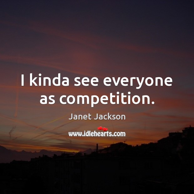 I kinda see everyone as competition. Janet Jackson Picture Quote