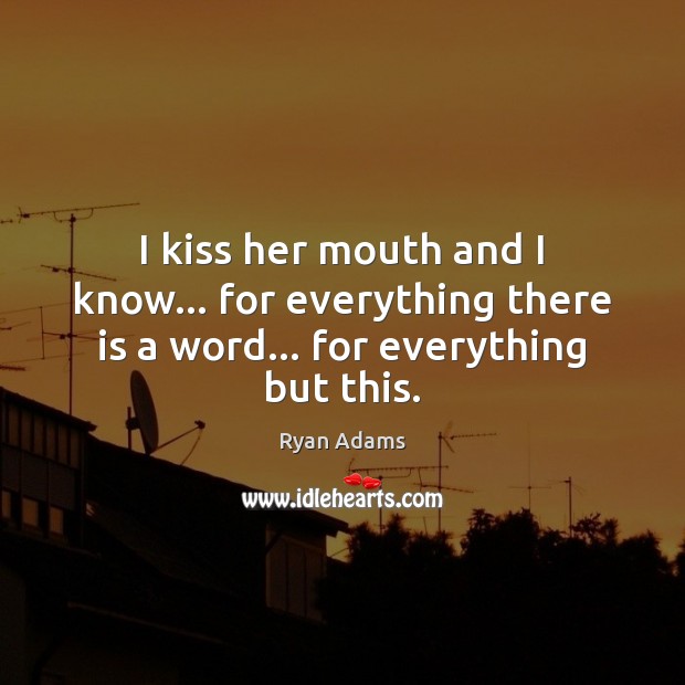 I kiss her mouth and I know… for everything there is a word… for everything but this. Ryan Adams Picture Quote