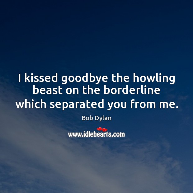 I kissed goodbye the howling beast on the borderline which separated you from me. Bob Dylan Picture Quote