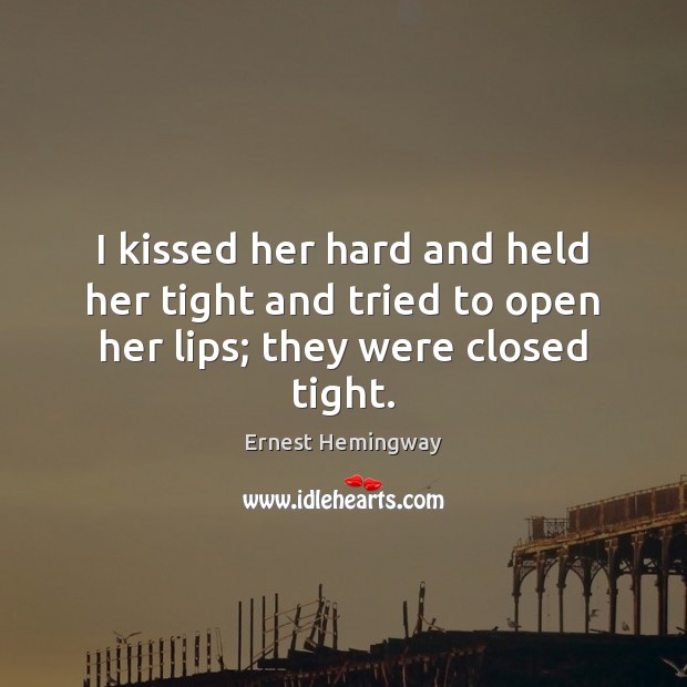 I kissed her hard and held her tight and tried to open her lips; they were closed tight. Ernest Hemingway Picture Quote