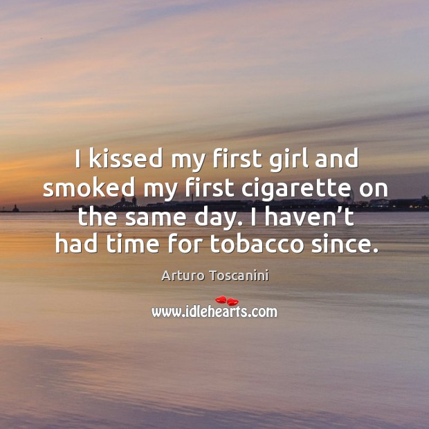 I kissed my first girl and smoked my first cigarette on the same day. I haven’t had time for tobacco since. Arturo Toscanini Picture Quote