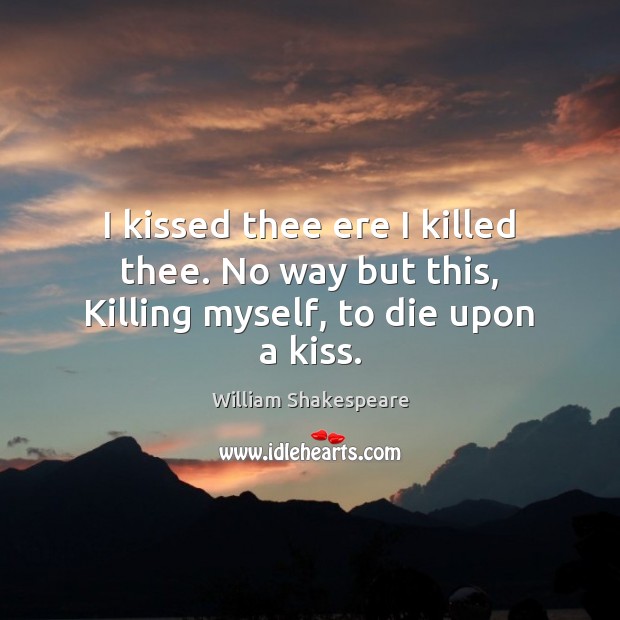 I kissed thee ere I killed thee. No way but this, Killing myself, to die upon a kiss. William Shakespeare Picture Quote
