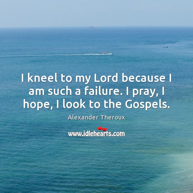 I kneel to my Lord because I am such a failure. I pray, I hope, I look to the Gospels. Image