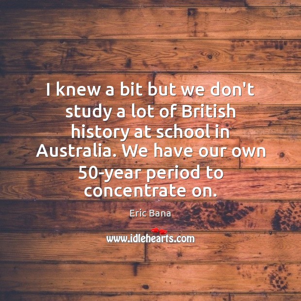 I knew a bit but we don’t study a lot of British 