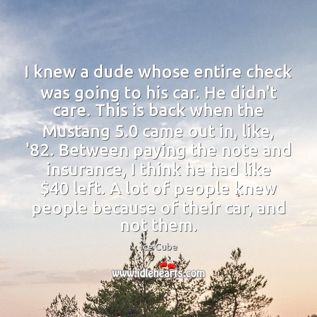 I knew a dude whose entire check was going to his car. Ice Cube Picture Quote