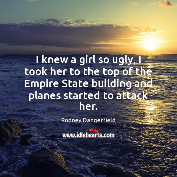 I knew a girl so ugly, I took her to the top Rodney Dangerfield Picture Quote