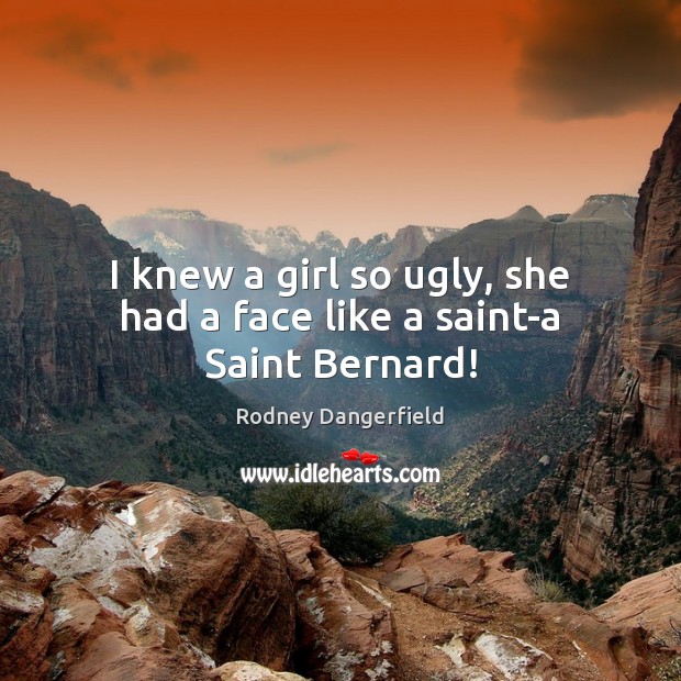 I knew a girl so ugly, she had a face like a saint-a Saint Bernard! Rodney Dangerfield Picture Quote
