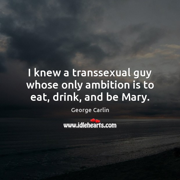 I knew a transsexual guy whose only ambition is to eat, drink, and be Mary. George Carlin Picture Quote