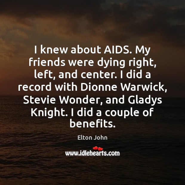 I knew about AIDS. My friends were dying right, left, and center. Elton John Picture Quote