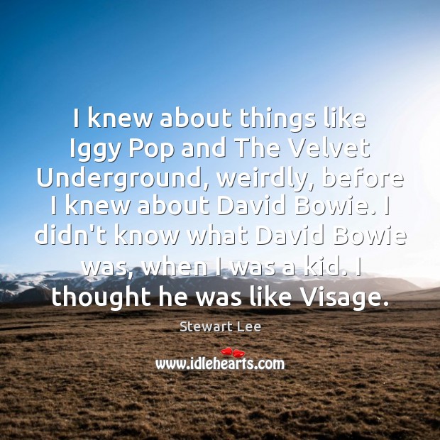I knew about things like Iggy Pop and The Velvet Underground, weirdly, Stewart Lee Picture Quote