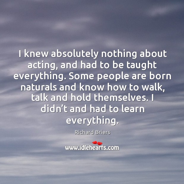 I knew absolutely nothing about acting, and had to be taught everything. Image