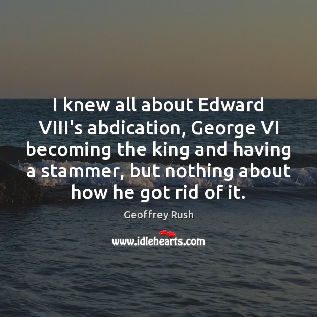 I knew all about Edward VIII’s abdication, George VI becoming the king Geoffrey Rush Picture Quote