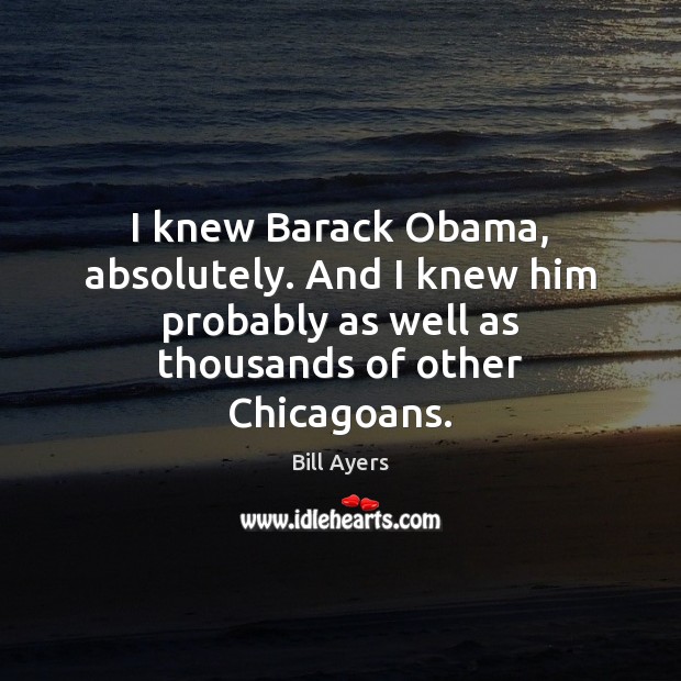 I knew Barack Obama, absolutely. And I knew him probably as well Bill Ayers Picture Quote