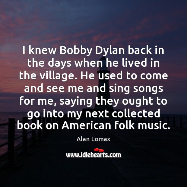 I knew Bobby Dylan back in the days when he lived in Alan Lomax Picture Quote