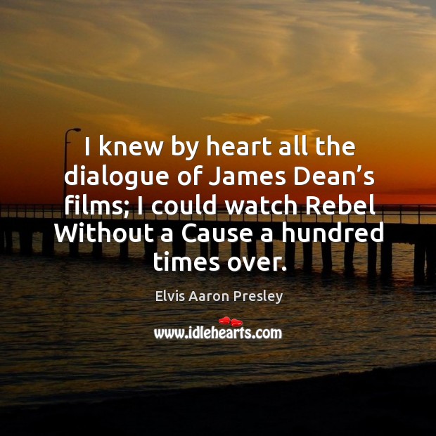 I knew by heart all the dialogue of james dean’s films; I could watch rebel without a cause a hundred times over. Elvis Aaron Presley Picture Quote