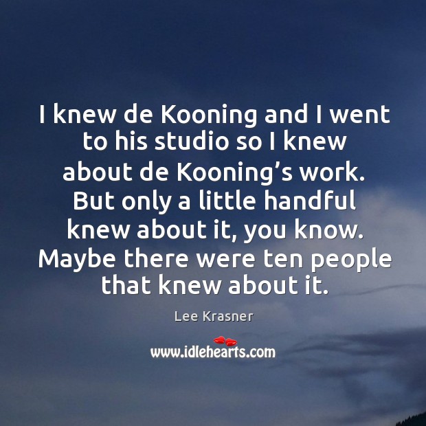 I knew de kooning and I went to his studio so I knew about de kooning’s work. Lee Krasner Picture Quote